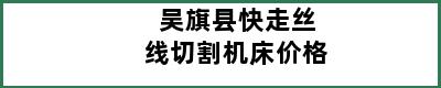 吴旗县快走丝线切割机床价格