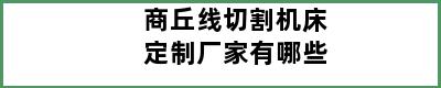 商丘线切割机床定制厂家有哪些