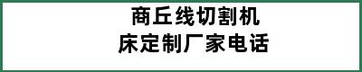 商丘线切割机床定制厂家电话