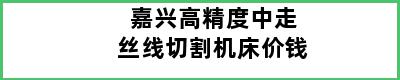 嘉兴高精度中走丝线切割机床价钱