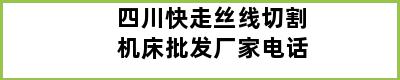 四川快走丝线切割机床批发厂家电话