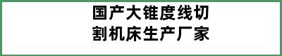 国产大锥度线切割机床生产厂家