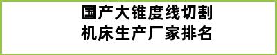 国产大锥度线切割机床生产厂家排名