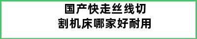 国产快走丝线切割机床哪家好耐用