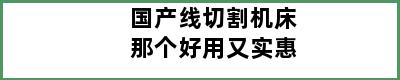 国产线切割机床那个好用又实惠