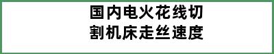 国内电火花线切割机床走丝速度