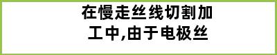 在慢走丝线切割加工中,由于电极丝