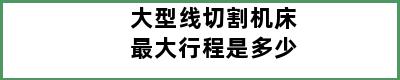 大型线切割机床最大行程是多少