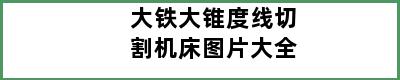 大铁大锥度线切割机床图片大全