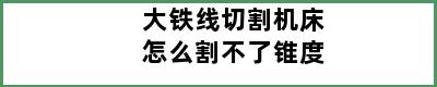 大铁线切割机床怎么割不了锥度