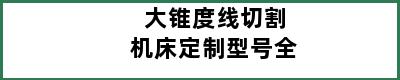 大锥度线切割机床定制型号全