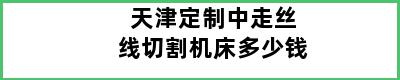 天津定制中走丝线切割机床多少钱