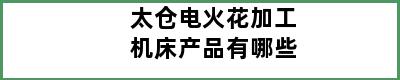 太仓电火花加工机床产品有哪些