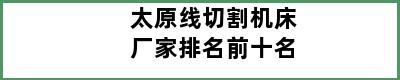 太原线切割机床厂家排名前十名