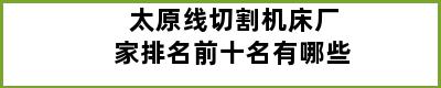 太原线切割机床厂家排名前十名有哪些