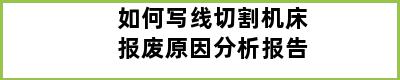 如何写线切割机床报废原因分析报告