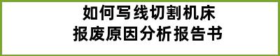 如何写线切割机床报废原因分析报告书