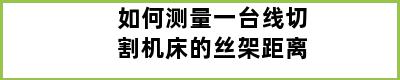 如何测量一台线切割机床的丝架距离