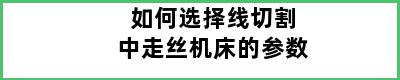 如何选择线切割中走丝机床的参数