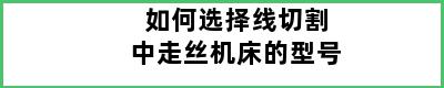 如何选择线切割中走丝机床的型号