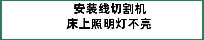 安装线切割机床上照明灯不亮