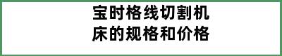 宝时格线切割机床的规格和价格