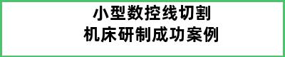 小型数控线切割机床研制成功案例