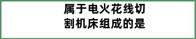 属于电火花线切割机床组成的是