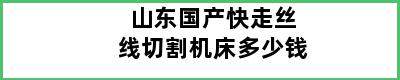 山东国产快走丝线切割机床多少钱