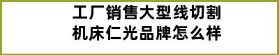 工厂销售大型线切割机床仁光品牌怎么样