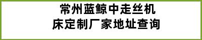 常州蓝鲸中走丝机床定制厂家地址查询