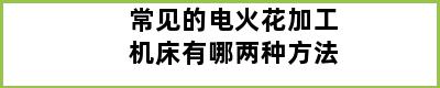 常见的电火花加工机床有哪两种方法