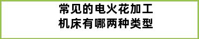 常见的电火花加工机床有哪两种类型