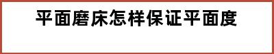 平面磨床怎样保证平面度