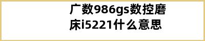 广数986gs数控磨床i5221什么意思