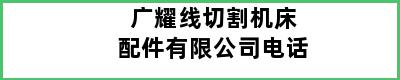 广耀线切割机床配件有限公司电话