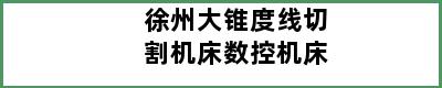 徐州大锥度线切割机床数控机床