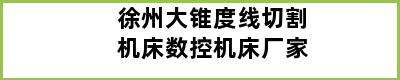 徐州大锥度线切割机床数控机床厂家