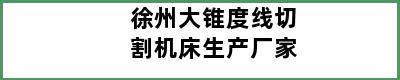 徐州大锥度线切割机床生产厂家