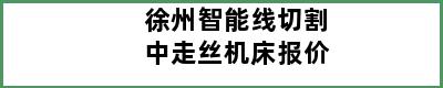 徐州智能线切割中走丝机床报价