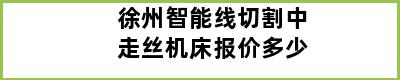 徐州智能线切割中走丝机床报价多少