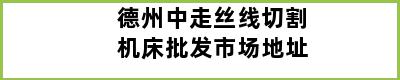 德州中走丝线切割机床批发市场地址