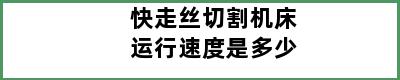 快走丝切割机床运行速度是多少