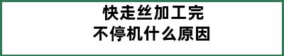 快走丝加工完不停机什么原因