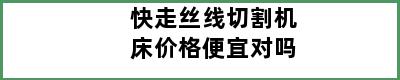 快走丝线切割机床价格便宜对吗