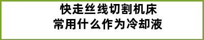 快走丝线切割机床常用什么作为冷却液