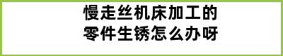 慢走丝机床加工的零件生锈怎么办呀