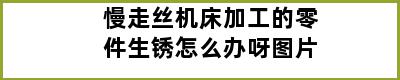 慢走丝机床加工的零件生锈怎么办呀图片