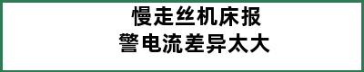 慢走丝机床报警电流差异太大