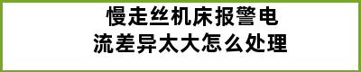 慢走丝机床报警电流差异太大怎么处理